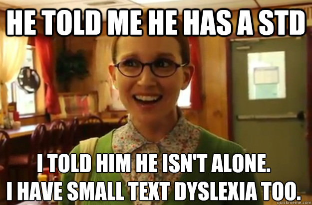 he told me he has a std I told him he isn't alone. 
I have small text dyslexia too.   Sexually Oblivious Female