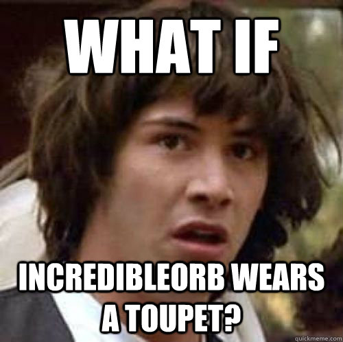 What if Incredibleorb wears a Toupet?  conspiracy keanu