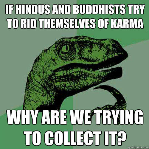 if hindus and buddhists try to rid themselves of karma why are we trying to collect it? - if hindus and buddhists try to rid themselves of karma why are we trying to collect it?  Philosoraptor