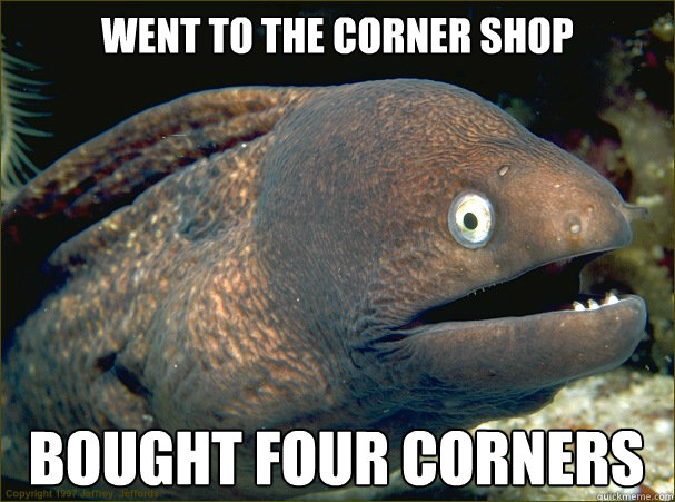 Went to the corner shop bought four corners  Bad Joke Eel