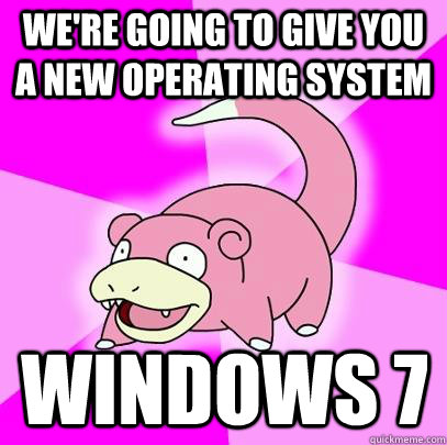 We're going to give you a new operating system Windows 7 - We're going to give you a new operating system Windows 7  Slowpoke