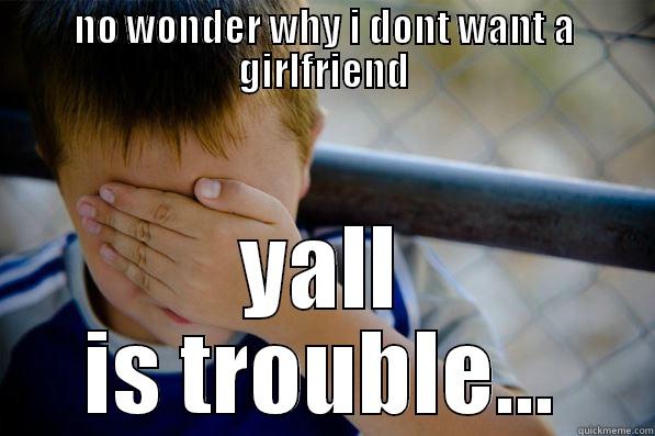 NO WONDER WHY I DONT WANT A GIRLFRIEND YALL IS TROUBLE... Confession kid