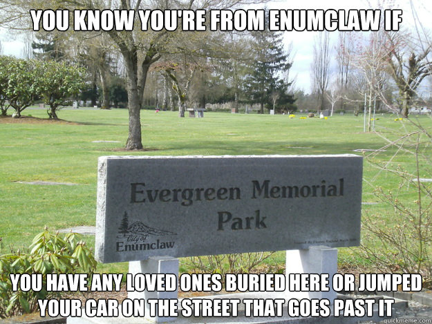 You know you're from Enumclaw if You have any loved ones buried here or jumped your car on the street that goes past it  Enumclaw Cemetery