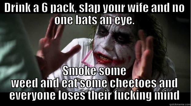 DRINK A 6 PACK, SLAP YOUR WIFE AND NO ONE BATS AN EYE. SMOKE SOME WEED AND EAT SOME CHEETOES AND EVERYONE LOSES THEIR FUCKING MIND Joker Mind Loss