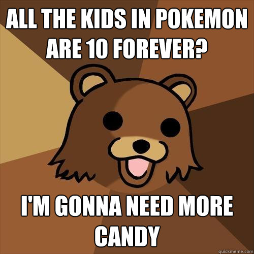 all the kids in pokemon are 10 forever? I'm gonna need more candy - all the kids in pokemon are 10 forever? I'm gonna need more candy  Pedobear