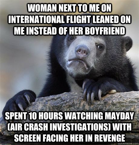 Woman next to me on international flight leaned on me instead of her boyfriend Spent 10 hours watching Mayday (Air Crash Investigations) with screen facing her in revenge  Confession Bear