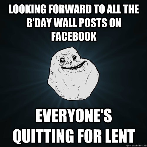 looking forward to all the b'day wall posts on facebook everyone's quitting for lent - looking forward to all the b'day wall posts on facebook everyone's quitting for lent  Forever Alone