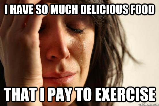 I have so much delicious food That I pay to exercise - I have so much delicious food That I pay to exercise  First World Problems