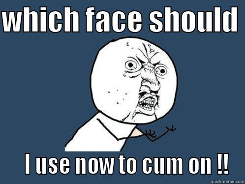 WHICH FACE SHOULD     I USE NOW TO CUM ON !! Y U No