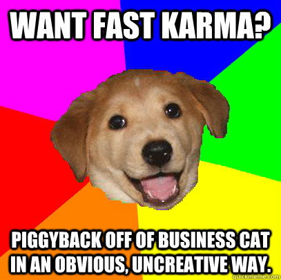 Want fast karma? piggyback off of business cat in an obvious, uncreative way.  