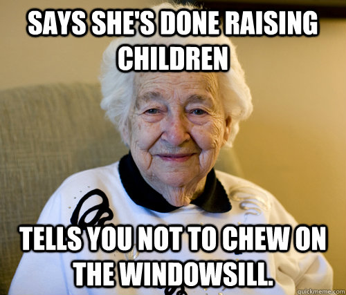 Says She's done raising children tells you not to chew on the windowsill.   Scumbag Grandma