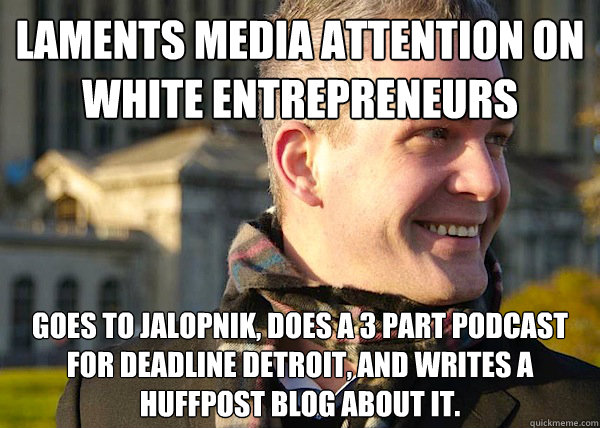 Laments media attention on white entrepreneurs Goes to Jalopnik, does a 3 part podcast for Deadline Detroit, and writes a HuffPost blog about it.   White Entrepreneurial Guy