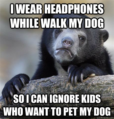 I wear headphones while walk my dog So i can ignore kids who want to pet my dog - I wear headphones while walk my dog So i can ignore kids who want to pet my dog  Confession Bear