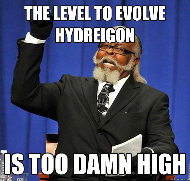 The level to evolve hydreigon Is too damn high  Jimmy McMillan