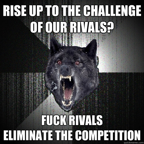 RISE UP TO THE CHALLENGE OF OUR RIVALS?
 FUCK RIVALS
ELIMINATE THE COMPETITION  - RISE UP TO THE CHALLENGE OF OUR RIVALS?
 FUCK RIVALS
ELIMINATE THE COMPETITION   Insanity Wolf