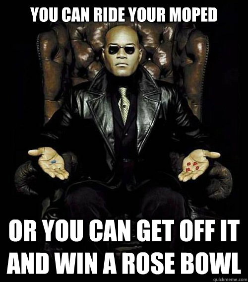 you can ride your moped  or you can get off it and win a rose bowl   Morpheus