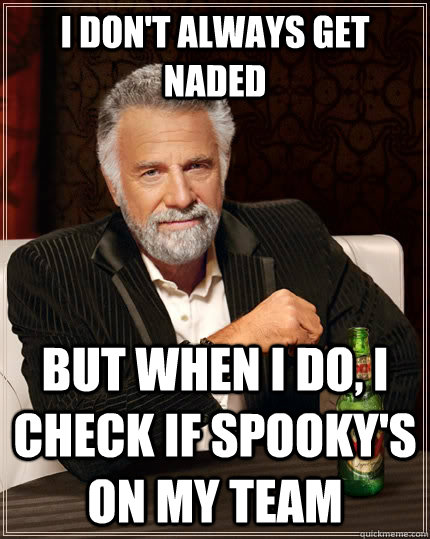 I don't always Get naded but when I do, I check if spooky's on my team  The Most Interesting Man In The World