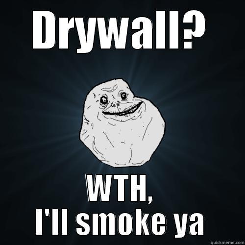 DRYWALL? WTH, I'LL SMOKE YA Forever Alone