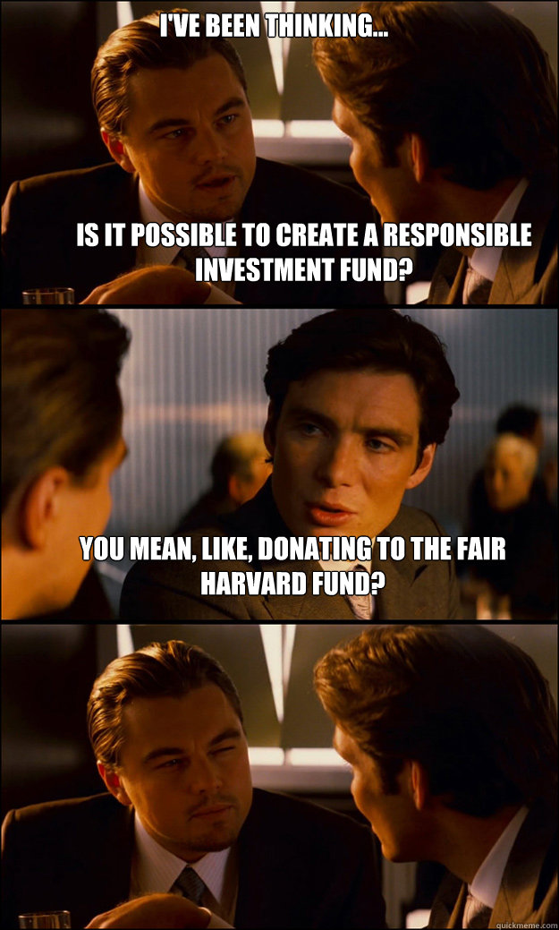 Is it possible to create a responsible investment fund? You mean, like, donating to the Fair Harvard Fund? I've been thinking...  Inception