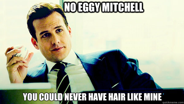 No eggy mitchell You could never have hair like mine  Harvey Specter