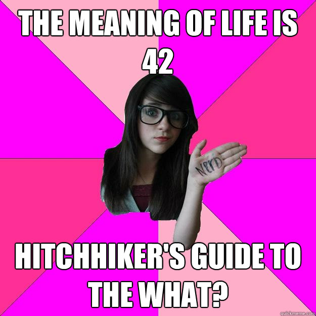 the meaning of life is 42 Hitchhiker's guide to the what?  Idiot Nerd Girl