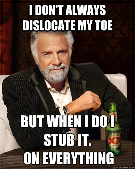 I don't always dislocate my toe but when i do I stub it.
 On everything  The Most Interesting Man In The World