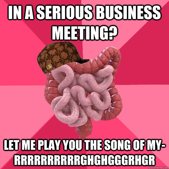 In a serious business meeting? Let me play you the song of my-rrrrrrrrrrghghgggrhgr  Scumbag Intestines