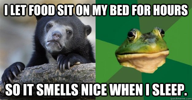 I let food sit on my bed for hours So it smells nice when I sleep. - I let food sit on my bed for hours So it smells nice when I sleep.  Foul Confession Frog