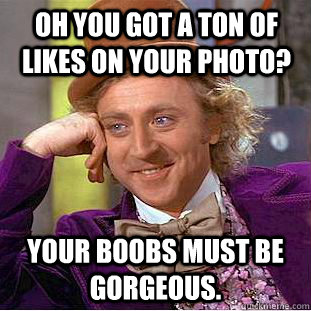 Oh you got a ton of likes on your photo? Your boobs must be gorgeous.  Condescending Wonka