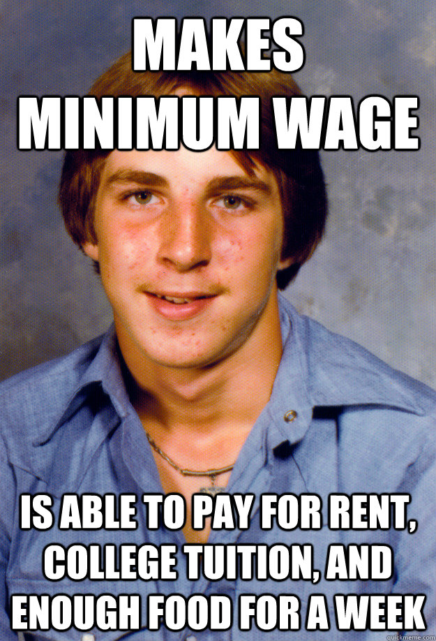 Makes minimum wage is able to pay for rent, college tuition, and enough food for a week  Old Economy Steven