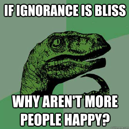 If ignorance is bliss Why aren't more people happy?  - If ignorance is bliss Why aren't more people happy?   Philosoraptor