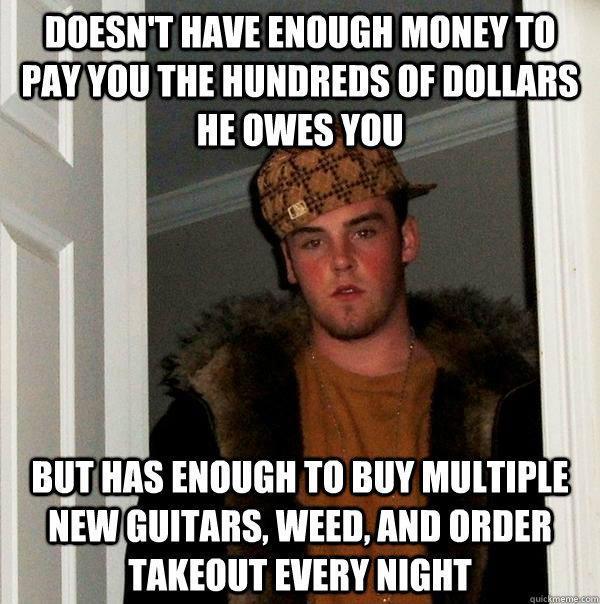 doesn't have enough money to pay you the hundreds of dollars he owes you But has enough to buy multiple new guitars, weed, and order takeout every night - doesn't have enough money to pay you the hundreds of dollars he owes you But has enough to buy multiple new guitars, weed, and order takeout every night  Scumbag Steve