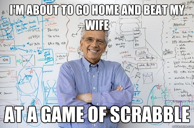 I'm about to go home and beat my wife at a game of Scrabble  Engineering Professor