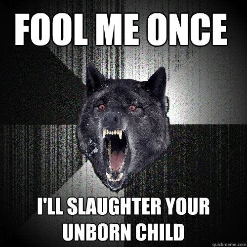 Fool me once I'll slaughter your unborn child  Insanity Wolf