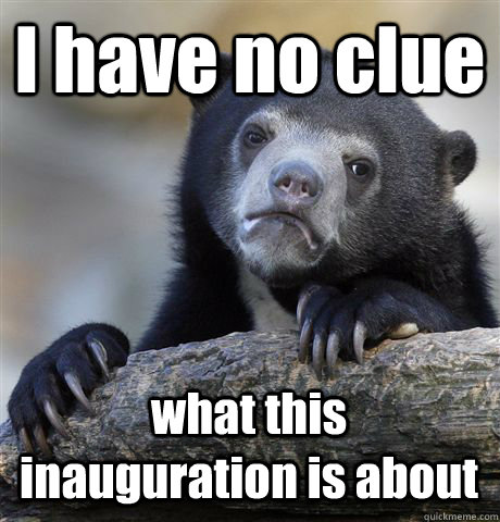 I have no clue what this inauguration is about  Confession Bear