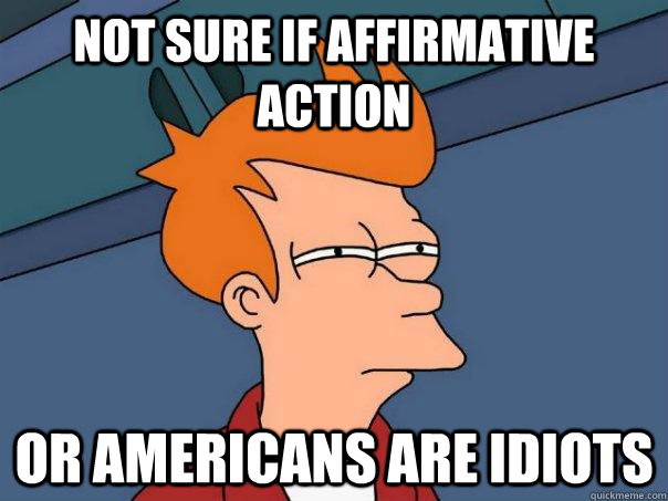 Not sure if affirmative action Or Americans are idiots  Futurama Fry