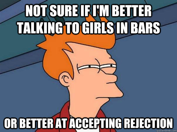 Not sure if I'm better talking to girls in bars Or better at accepting rejection - Not sure if I'm better talking to girls in bars Or better at accepting rejection  Futurama Fry