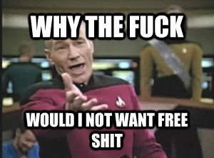 WHY THE FUCK WOULD I NOT WANT FREE SHIT - WHY THE FUCK WOULD I NOT WANT FREE SHIT  Annoyed Picard