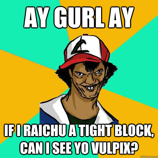 Ay gurl ay if I raichu a tight block, can I see yo vulpix?  Ash Pedreiro