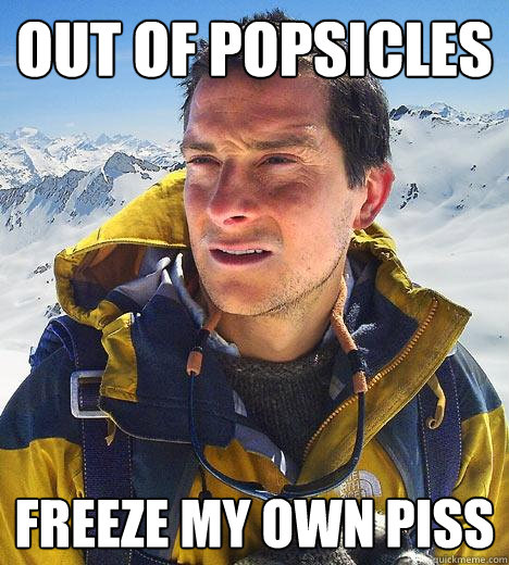 OUT OF POPSICLES FREEZE MY OWN PISS  Bear Grylls