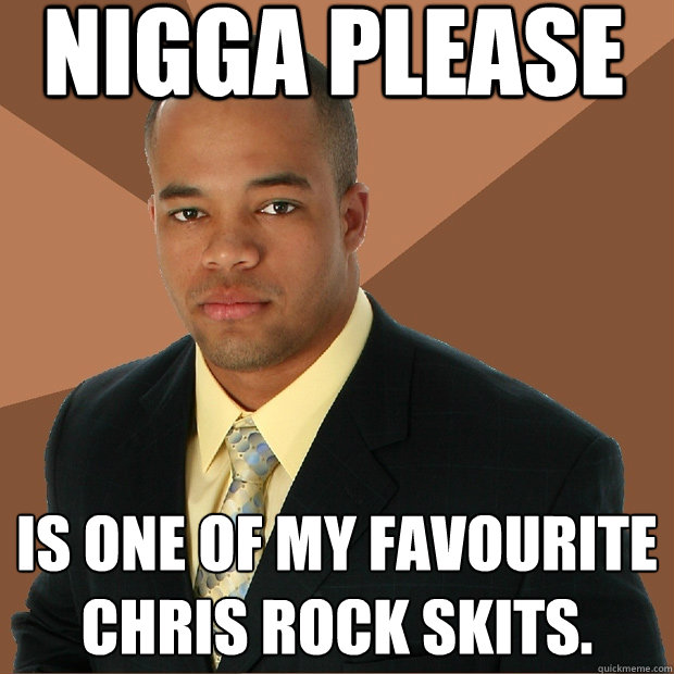 Nigga please is one of my favourite Chris Rock skits.  Successful Black Man