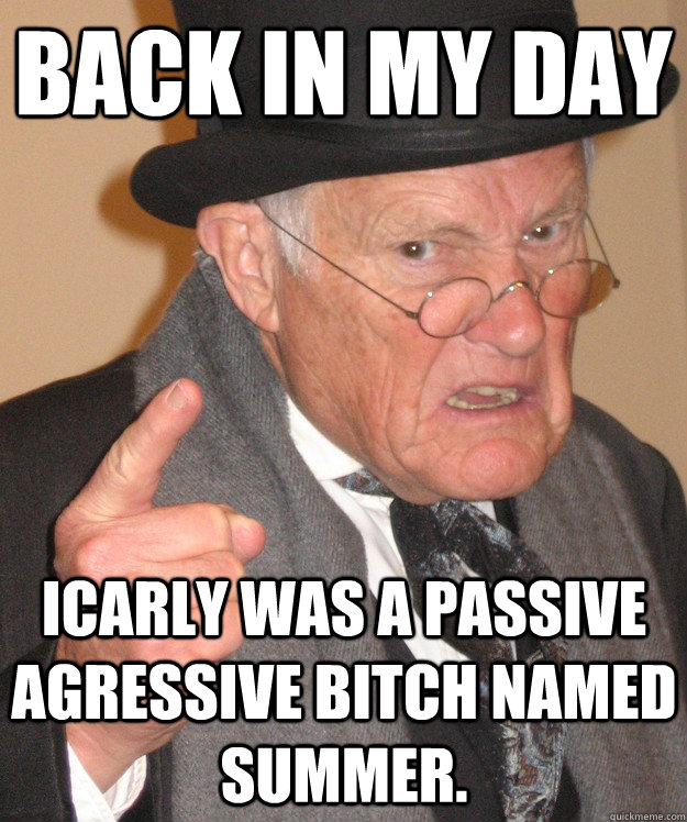 back in my day iCarly was a passive agressive bitch named Summer.  back in my day