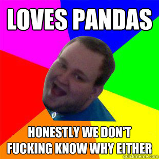 loves pandas honestly we don't fucking know why either  