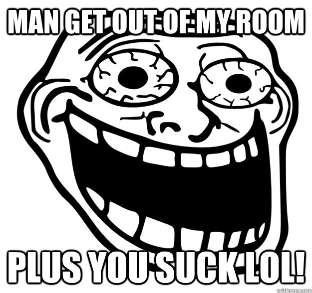 MAN GET OUT OF MY ROOM plus you suck LOL!  Excited Troll Face