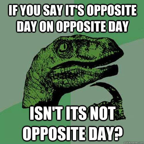 If you say it's opposite day on opposite day Isn't its not opposite day?  Philosoraptor