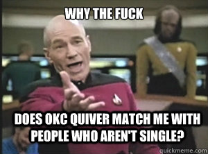 why the fuck does okc quiver match me with people who aren't single?  Annoyed Picard