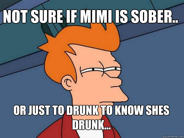 Not sure if MIMI is sober.. Or just to drunk to know shes drunk...  Futurama Fry