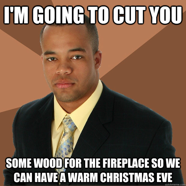 I'm going to cut you some wood for the fireplace so we can have a warm Christmas Eve  Successful Black Man