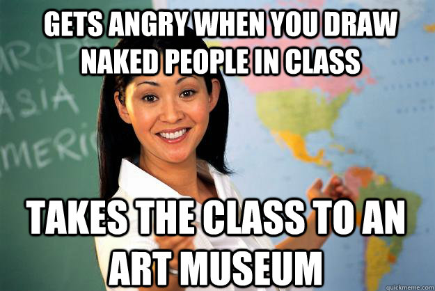 gets angry when you draw naked people in class takes the class to an art museum   Unhelpful High School Teacher