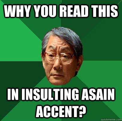 Why you read this in insulting asain accent?  High Expectations Asian Father